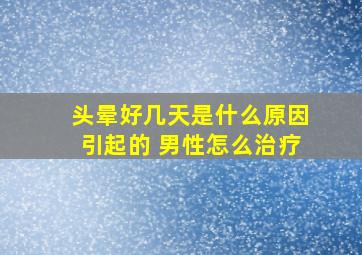 头晕好几天是什么原因引起的 男性怎么治疗